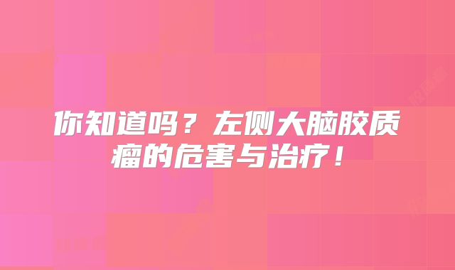 你知道吗？左侧大脑胶质瘤的危害与治疗！