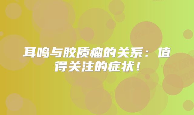 耳鸣与胶质瘤的关系：值得关注的症状！