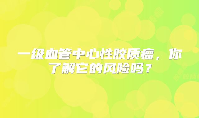 一级血管中心性胶质瘤，你了解它的风险吗？