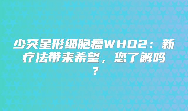 少突星形细胞瘤WHO2：新疗法带来希望，您了解吗？