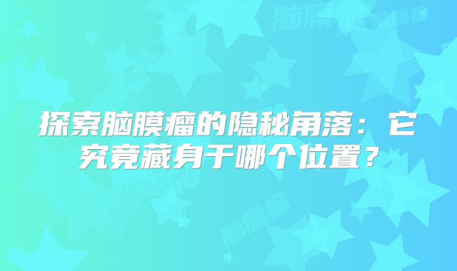 探索脑膜瘤的隐秘角落：它究竟藏身于哪个位置？