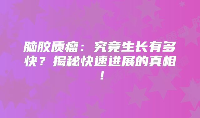 脑胶质瘤：究竟生长有多快？揭秘快速进展的真相！