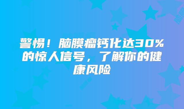 警惕！脑膜瘤钙化达30%的惊人信号，了解你的健康风险