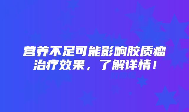 营养不足可能影响胶质瘤治疗效果，了解详情！