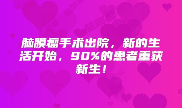 脑膜瘤手术出院，新的生活开始，90%的患者重获新生！