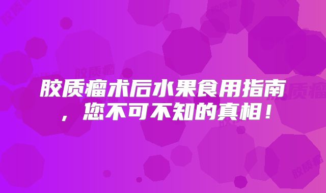 胶质瘤术后水果食用指南，您不可不知的真相！