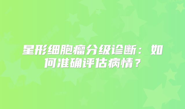 星形细胞瘤分级诊断：如何准确评估病情？
