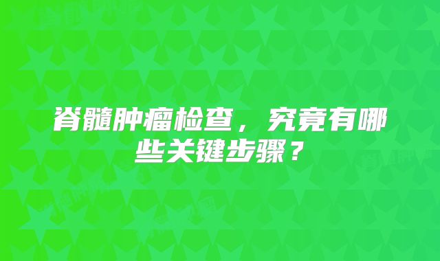 脊髓肿瘤检查，究竟有哪些关键步骤？