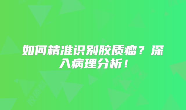 如何精准识别胶质瘤？深入病理分析！