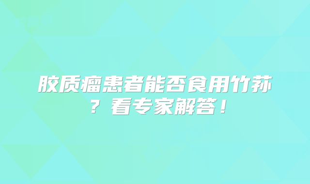 胶质瘤患者能否食用竹荪？看专家解答！