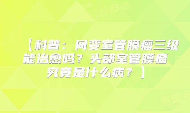 【科普：间变室管膜瘤三级能治愈吗？头部室管膜瘤究竟是什么病？】