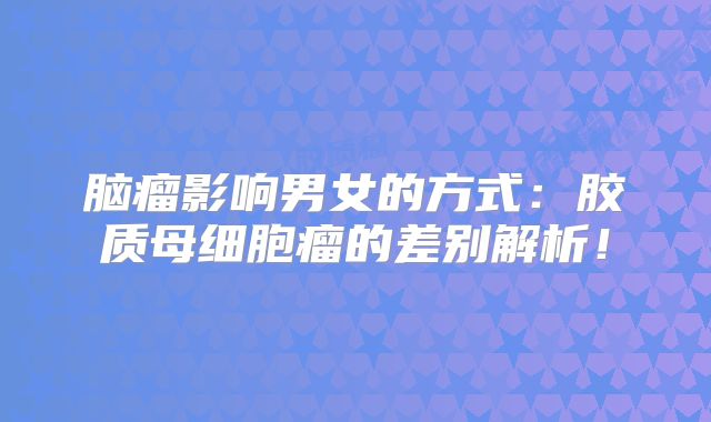 脑瘤影响男女的方式：胶质母细胞瘤的差别解析！