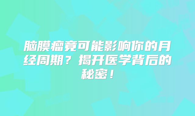 脑膜瘤竟可能影响你的月经周期？揭开医学背后的秘密！
