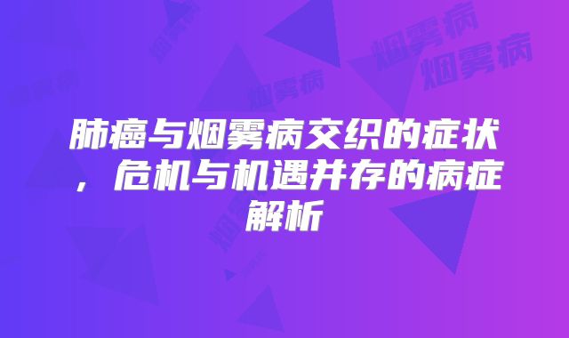 肺癌与烟雾病交织的症状，危机与机遇并存的病症解析