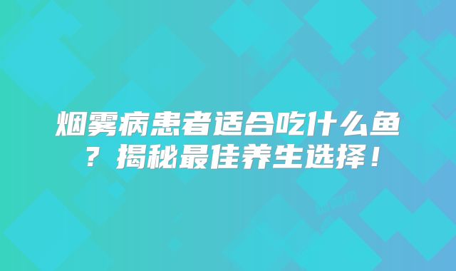 烟雾病患者适合吃什么鱼？揭秘最佳养生选择！