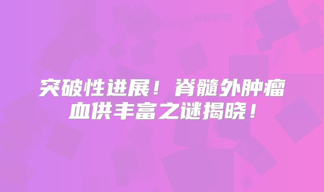 突破性进展！脊髓外肿瘤血供丰富之谜揭晓！