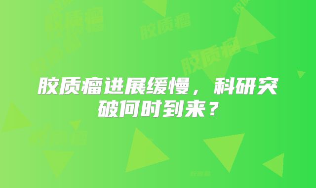 胶质瘤进展缓慢，科研突破何时到来？