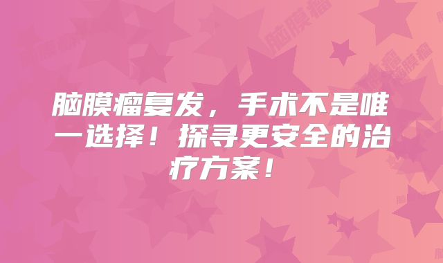 脑膜瘤复发，手术不是唯一选择！探寻更安全的治疗方案！