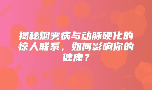 揭秘烟雾病与动脉硬化的惊人联系，如何影响你的健康？