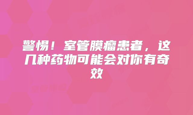 警惕！室管膜瘤患者，这几种药物可能会对你有奇效