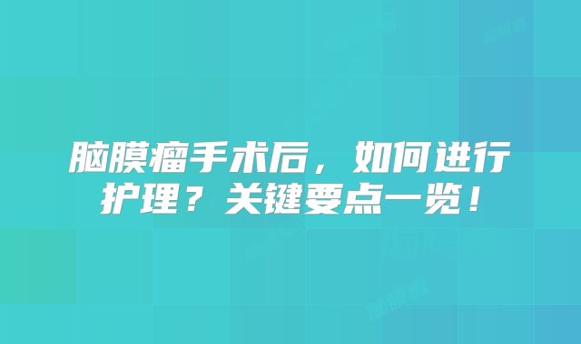 脑膜瘤手术后，如何进行护理？关键要点一览！