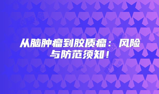 从脑肿瘤到胶质瘤：风险与防范须知！