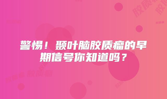 警惕！颞叶脑胶质瘤的早期信号你知道吗？