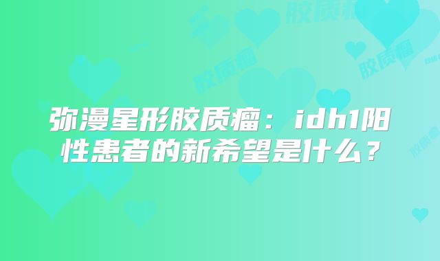 弥漫星形胶质瘤：idh1阳性患者的新希望是什么？