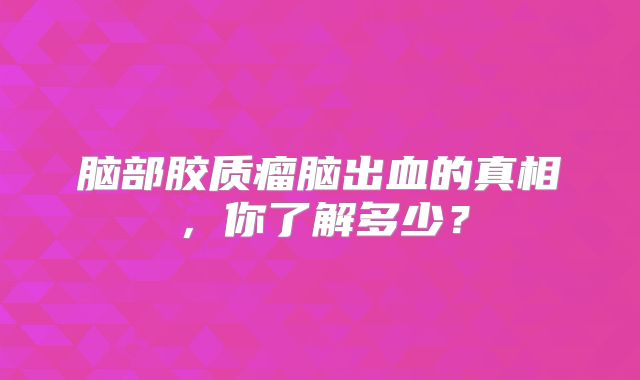 脑部胶质瘤脑出血的真相，你了解多少？