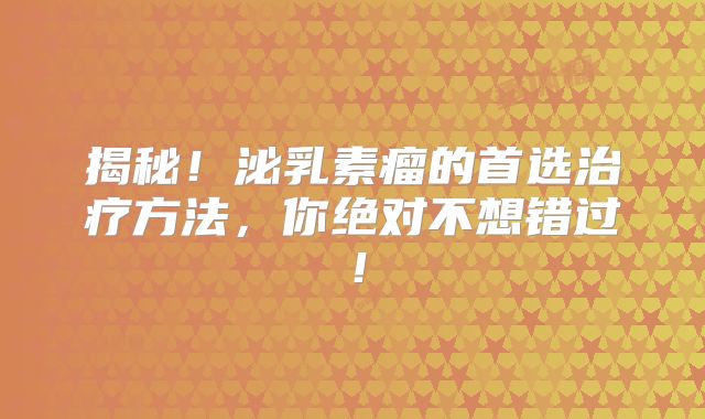 揭秘！泌乳素瘤的首选治疗方法，你绝对不想错过！