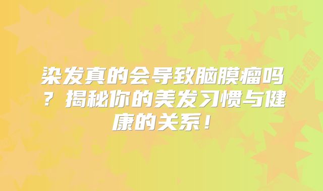 染发真的会导致脑膜瘤吗？揭秘你的美发习惯与健康的关系！