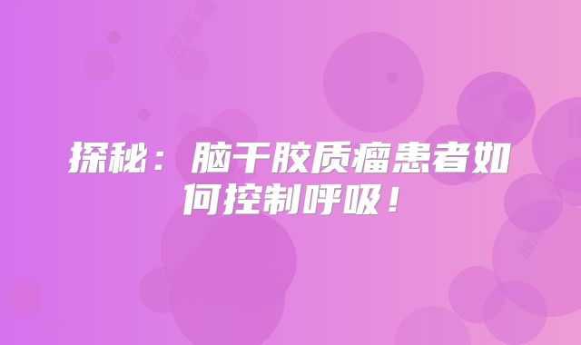 探秘：脑干胶质瘤患者如何控制呼吸！