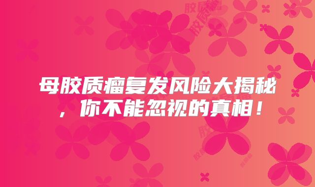 母胶质瘤复发风险大揭秘，你不能忽视的真相！