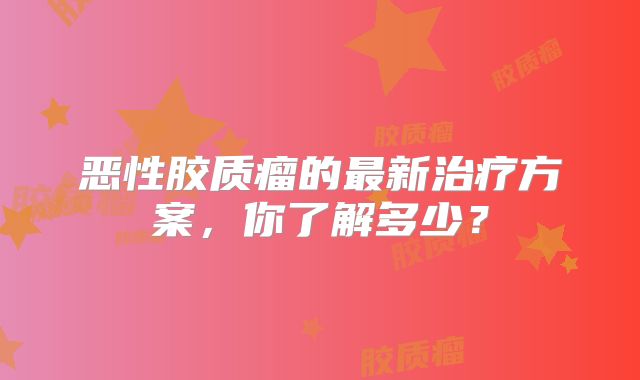 恶性胶质瘤的最新治疗方案，你了解多少？
