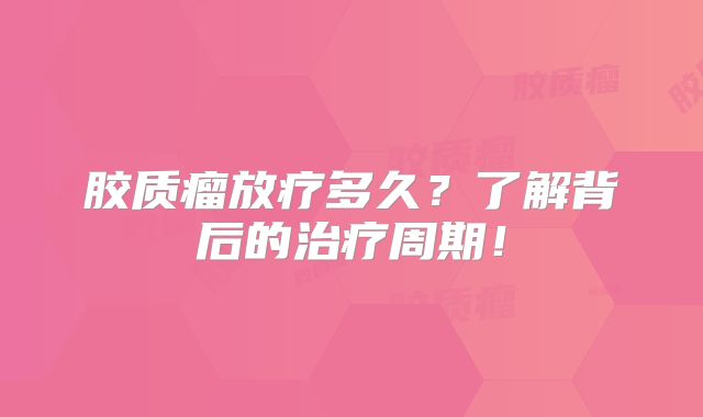 胶质瘤放疗多久？了解背后的治疗周期！