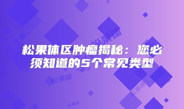 松果体区肿瘤揭秘：您必须知道的5个常见类型