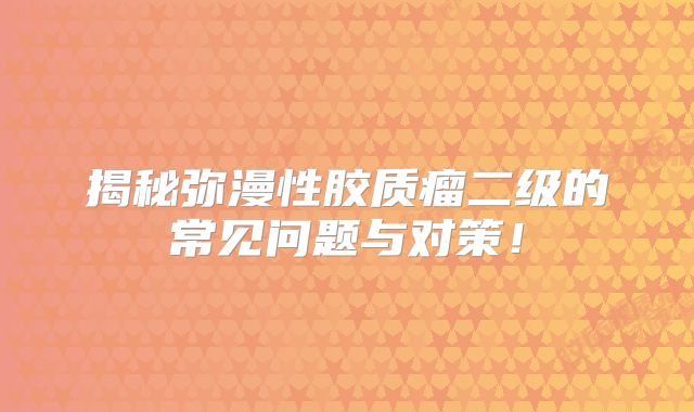 揭秘弥漫性胶质瘤二级的常见问题与对策！
