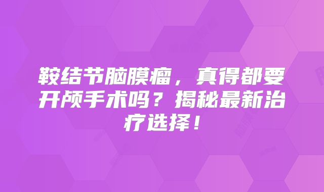 鞍结节脑膜瘤，真得都要开颅手术吗？揭秘最新治疗选择！