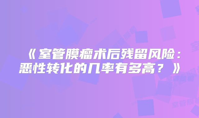 《室管膜瘤术后残留风险：恶性转化的几率有多高？》
