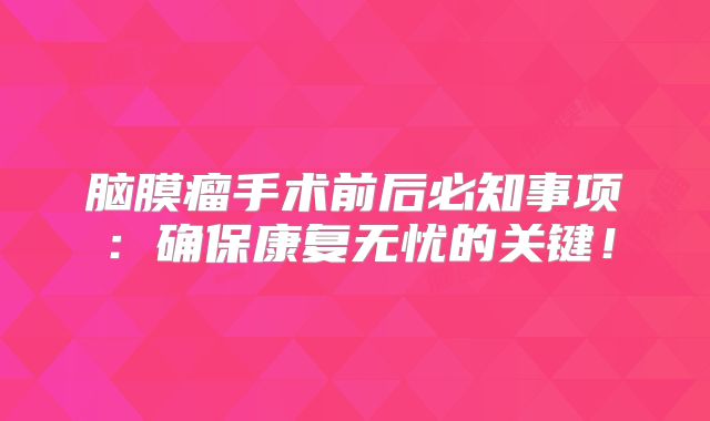 脑膜瘤手术前后必知事项：确保康复无忧的关键！