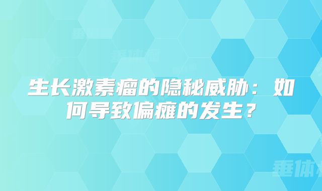 生长激素瘤的隐秘威胁：如何导致偏瘫的发生？