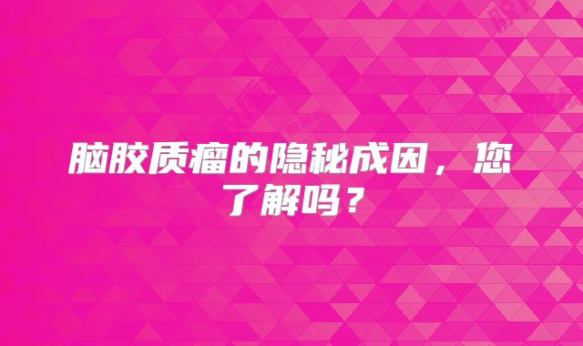 脑胶质瘤的隐秘成因，您了解吗？