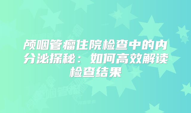 颅咽管瘤住院检查中的内分泌探秘：如何高效解读检查结果