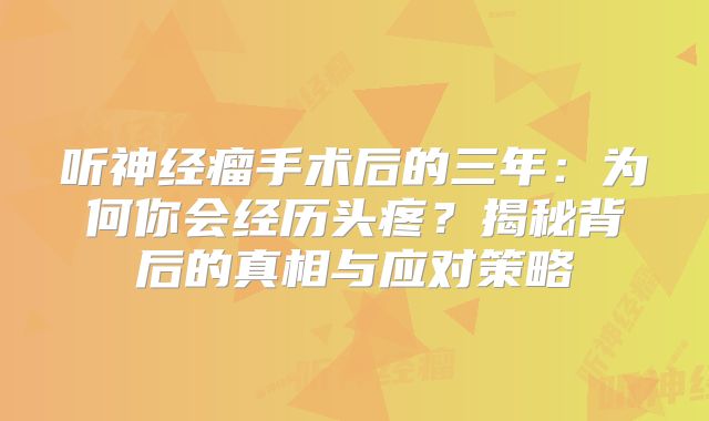 听神经瘤手术后的三年：为何你会经历头疼？揭秘背后的真相与应对策略