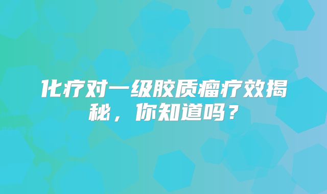 化疗对一级胶质瘤疗效揭秘，你知道吗？