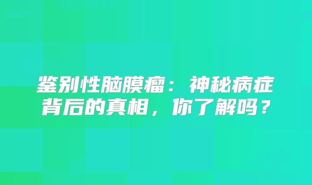 鉴别性脑膜瘤：神秘病症背后的真相，你了解吗？