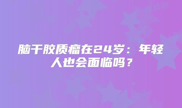 脑干胶质瘤在24岁：年轻人也会面临吗？