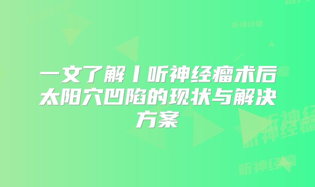 一文了解丨听神经瘤术后太阳穴凹陷的现状与解决方案