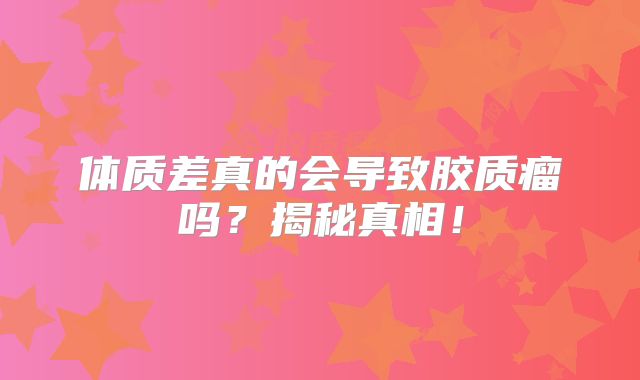 体质差真的会导致胶质瘤吗？揭秘真相！