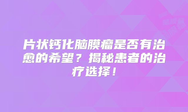 片状钙化脑膜瘤是否有治愈的希望？揭秘患者的治疗选择！